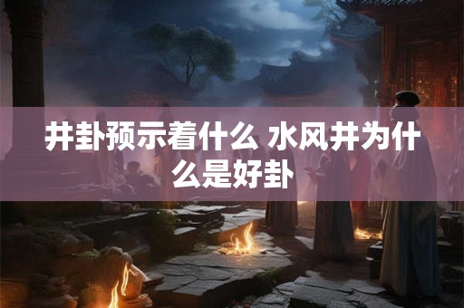 井卦预示着什么 水风井为什么是好卦