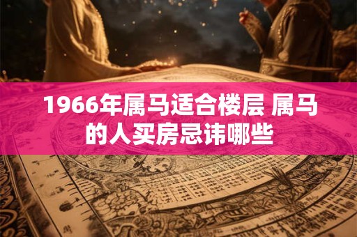 1966年属马适合楼层 属马的人买房忌讳哪些