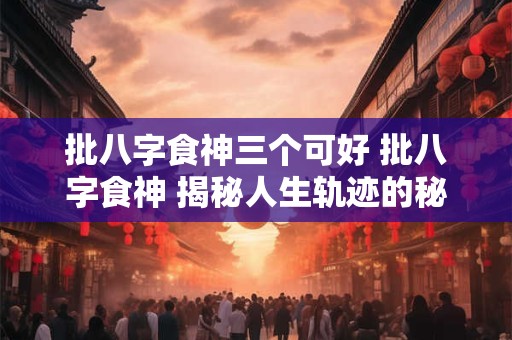 批八字食神三个可好 批八字食神 揭秘人生轨迹的秘密！