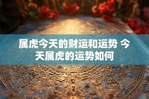 属虎今天的财运和运势 今天属虎的运势如何