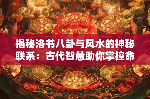 揭秘洛书八卦与风水的神秘联系：古代智慧助你掌控命运