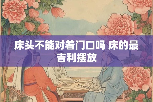 床头不能对着门口吗 床的最吉利摆放