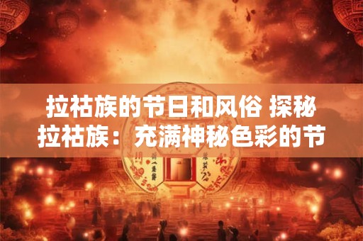 详细阅读:拉祜族的节日和风俗 探秘拉祜族:充满神秘色彩的节日与风俗 拉祜族的节日和风俗 探秘拉祜族:充满神秘色彩的节日与风俗
