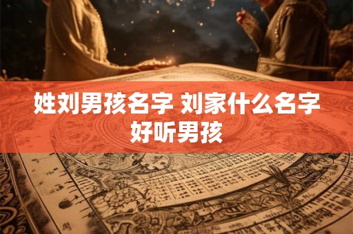 姓刘男孩名字 刘家什么名字好听男孩
