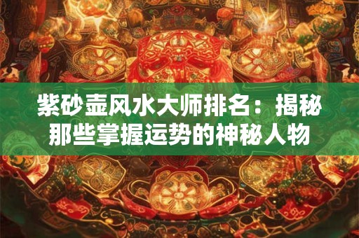 紫砂壶风水大师排名：揭秘那些掌握运势的神秘人物