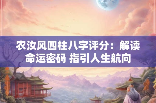 农汝风四柱八字评分：解读命运密码 指引人生航向