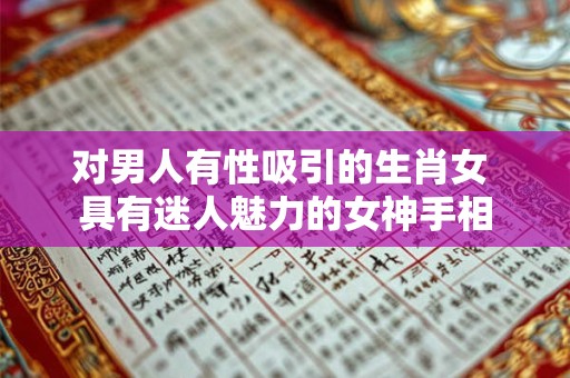 对男人有性吸引的生肖女 具有迷人魅力的女神手相