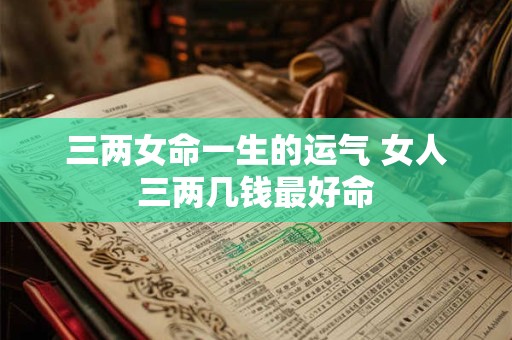 三两女命一生的运气 女人三两几钱最好命