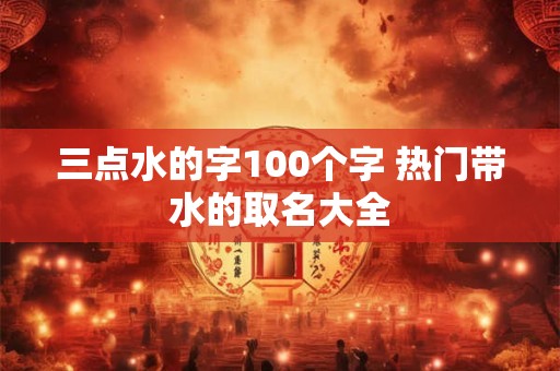 三点水的字100个字 热门带水的取名大全