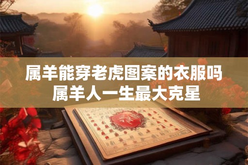 属羊能穿老虎图案的衣服吗 属羊人一生最大克星