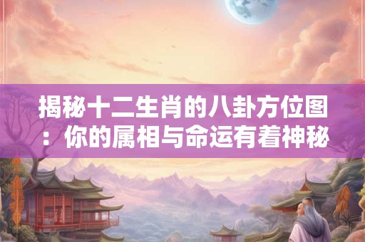 揭秘十二生肖的八卦方位图：你的属相与命运有着神秘联系！