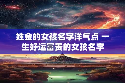 姓金的女孩名字洋气点 一生好运富贵的女孩名字