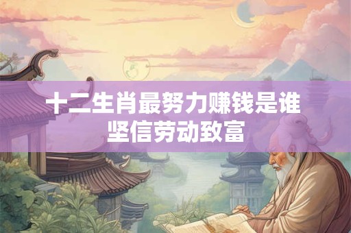 详细阅读:十二生肖最努力赚钱是谁 坚信劳动致富 十二生肖最努力赚钱是谁 坚信劳动致富