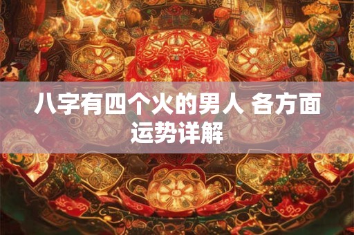 八字有四个火的男人 各方面运势详解 八字有四个火的男人 各方面运势详解