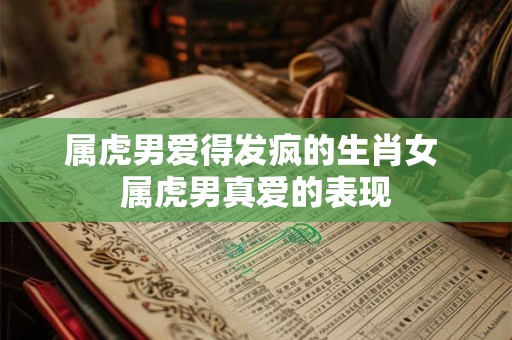 详细阅读:属虎男爱得发疯的生肖女 属虎男真爱的表现 属虎男爱得发疯的生肖女 属虎男真爱的表现