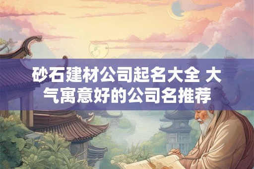 砂石建材公司起名大全 大气寓意好的公司名推荐