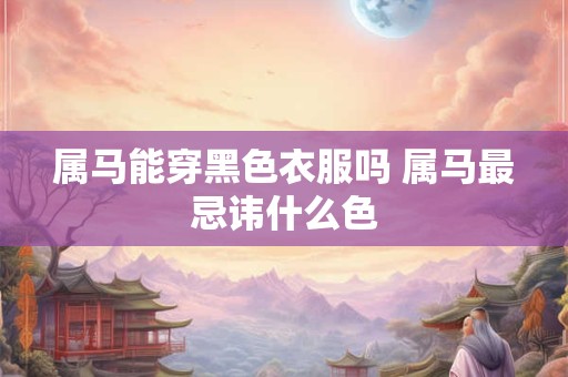 属马能穿黑色衣服吗 属马最忌讳什么色