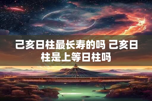 己亥日柱最长寿的吗 己亥日柱是上等日柱吗