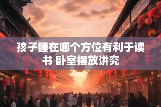 孩子睡在哪个方位有利于读书 卧室摆放讲究