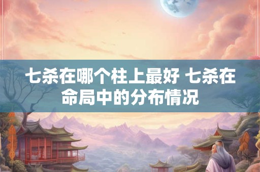 七杀在哪个柱上最好 七杀在命局中的分布情况