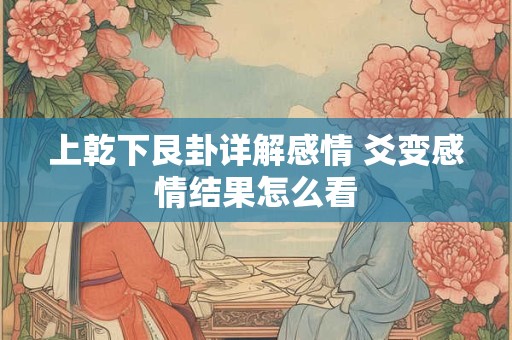 上乾下艮卦详解感情 爻变感情结果怎么看
