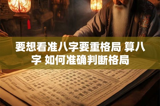 详细阅读:要想看准八字要重格局 算八字 如何准确判断格局 要想看准八字要重格局 算八字 如何准确判断格局