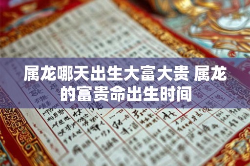 属龙哪天出生大富大贵 属龙的富贵命出生时间