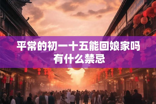 平常的初一十五能回娘家吗 有什么禁忌