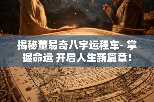 揭秘董易奇八字运程车- 掌握命运 开启人生新篇章！