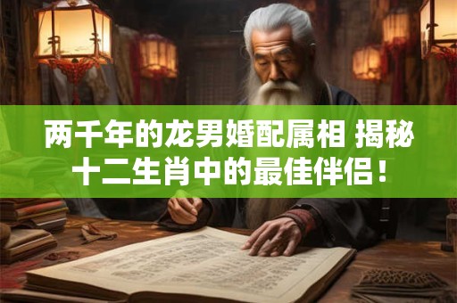 两千年的龙男婚配属相 揭秘十二生肖中的最佳伴侣！
