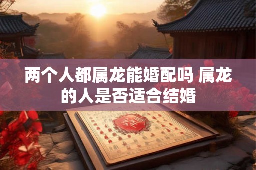 两个人都属龙能婚配吗 属龙的人是否适合结婚