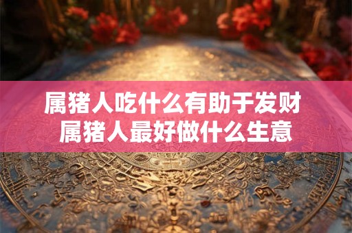属猪人吃什么有助于发财 属猪人最好做什么生意