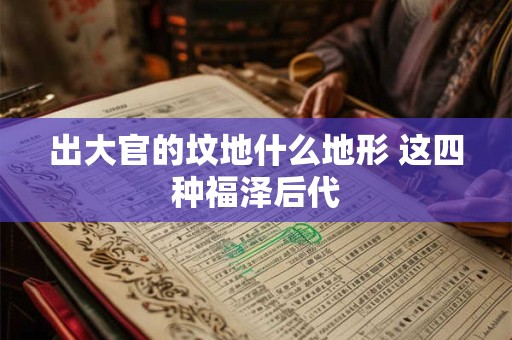 出大官的坟地什么地形 这四种福泽后代