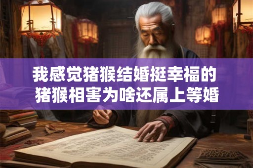 我感觉猪猴结婚挺幸福的 猪猴相害为啥还属上等婚