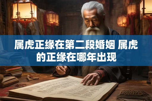 属虎正缘在第二段婚姻 属虎的正缘在哪年出现