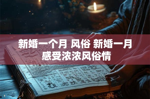 详细阅读:新婚一个月 风俗 新婚一月 感受浓浓风俗情 新婚一个月 风俗 新婚一月 感受浓浓风俗情