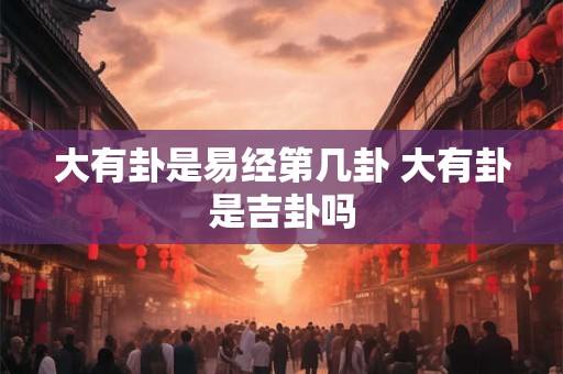 大有卦是易经第几卦 大有卦是吉卦吗