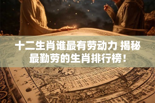 十二生肖谁最有劳动力 揭秘最勤劳的生肖排行榜！