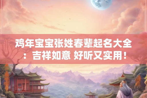 鸡年宝宝张姓春辈起名大全：吉祥如意 好听又实用！