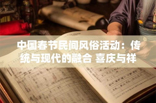 中国春节民间风俗活动：传统与现代的融合 喜庆与祥和的盛宴