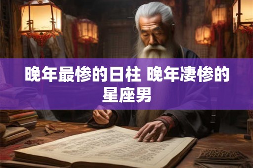 晚年最惨的日柱 晚年凄惨的星座男