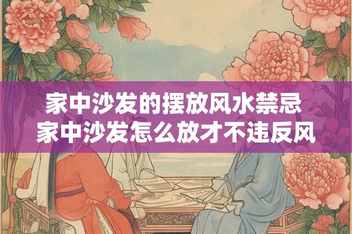 家中沙发的摆放风水禁忌 家中沙发怎么放才不违反风水禁忌