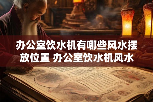 办公室饮水机有哪些风水摆放位置 办公室饮水机风水怎么摆放