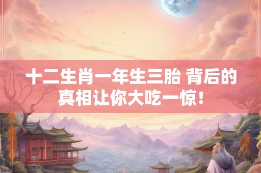 详细阅读:十二生肖一年生三胎 背后的真相让你大吃一惊! 十二生肖一年生三胎 背后的真相让你大吃一惊!