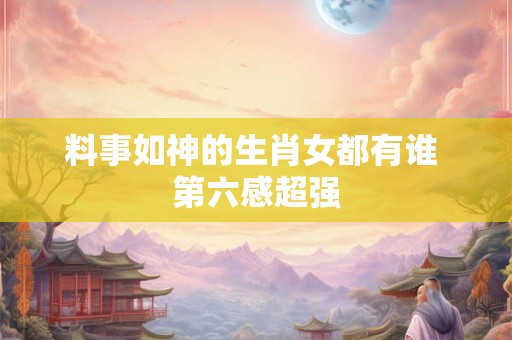 料事如神的生肖女都有谁 第六感超强
