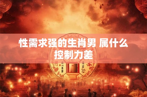 性需求强的生肖男 属什么控制力差