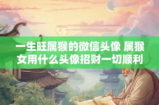 一生旺属猴的微信头像 属猴女用什么头像招财一切顺利