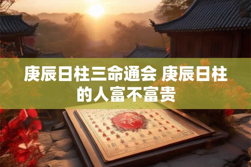 庚辰日柱三命通会 庚辰日柱的人富不富贵