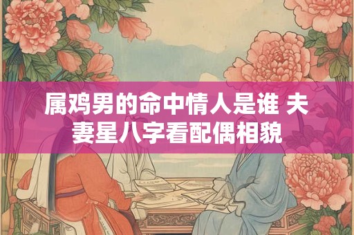 属鸡男的命中情人是谁 夫妻星八字看配偶相貌