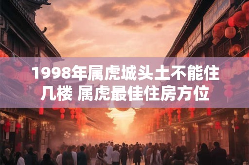1998年属虎城头土不能住几楼 属虎最佳住房方位